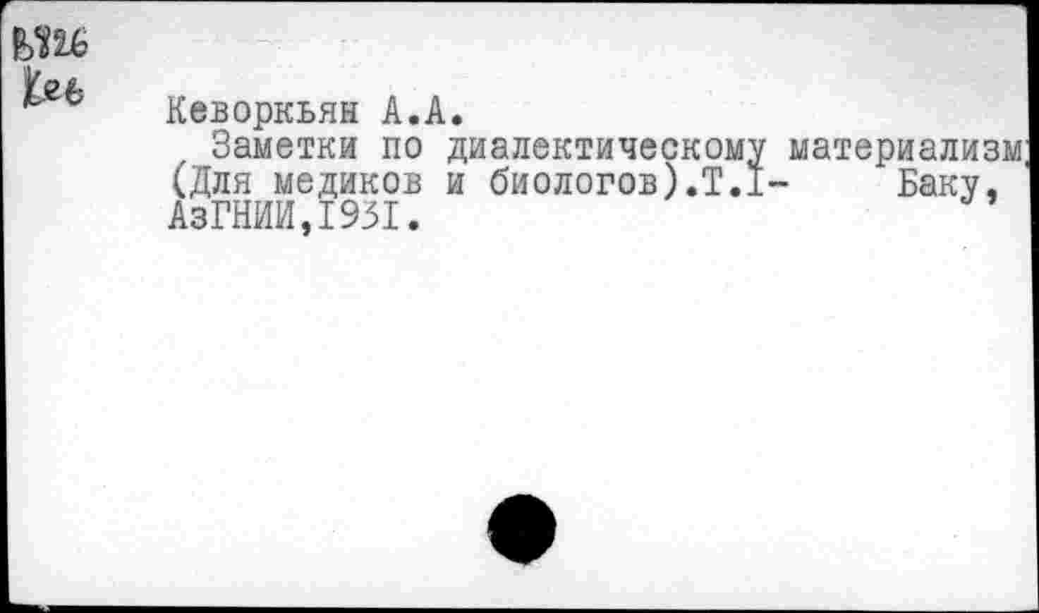 ﻿Кеворкьян А.А.
Заметки по диалектическому (Для медиков и биологов).Т.Г АзГНИИ,1931.
материализм Баку,